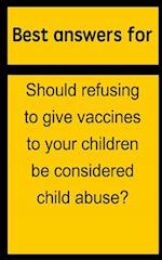 Best Answers for Should Refusing to Give Vaccines to Your Children Be Considered Child Abuse?