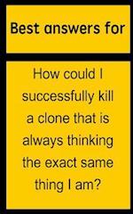 Best Answers for How Could I Successfully Kill a Clone That Is Always Thinking the Exact Same Thing I Am?