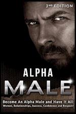 Alpha Male: Become An Alpha Male and Have It All: Women, Relationships, Success, Confidence and Respect! 