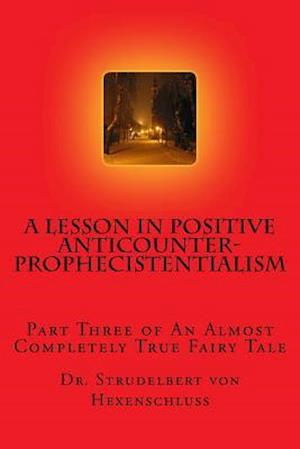 A Lesson in Positive Anticounterprophecistentialism: Part Three of an Almost Completely True Fairy Tale