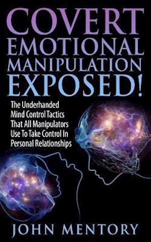 Covert Emotional Manipulation Exposed!: The Underhanded Mind Control Tactics That All Manipulators Use To Take Control In Personal Relationships