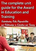 The complete unit guide for the Award in Education and Training: Understanding Roles, Responsibilities and Relationships in Education and Training 