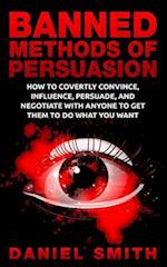 Banned Methods Of Persuasion: How To Covertly Convince, Influence, Persuade, And Negotiate With Anyone To Get Them To Do What You Want 