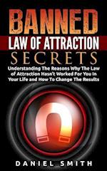 Banned Law of Attraction Secrets: Understanding The Reason Why The Law Of Attraction Hasn't Worked For You In Your Life And How To Change The Results