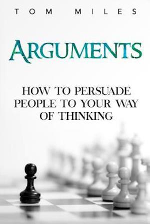 Arguments: How To Persuade Others To Your Way Of Thinking