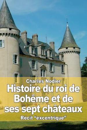Histoire Du Roi de Bohème Et de Ses Sept Châteaux