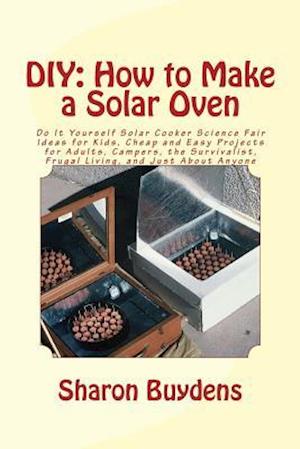 DIY: How to Make a Solar Oven: Do It Yourself Solar Cooker Science Fair Ideas for Kids, Cheap and Easy Projects for Adults, Campers, the Survivalist,