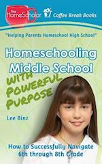 Homeschooling Middle School with Powerful Purpose: How to Successfully Navigate 6th through 8th Grade 
