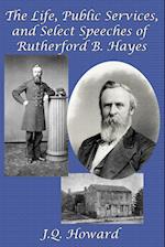 The Life, Public Services, and Select Speeches of Rutherford B. Hayes