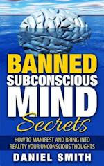 Banned Subconscious Mind Secrets: How To Manifest And Bring Into Reality Your Unconscious Thoughts 