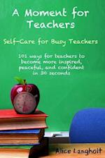 A Moment for Teachers: Self-Care for Busy Teachers - 101 free ways for teachers to become more inspired, peaceful, and confident in 30 seconds 