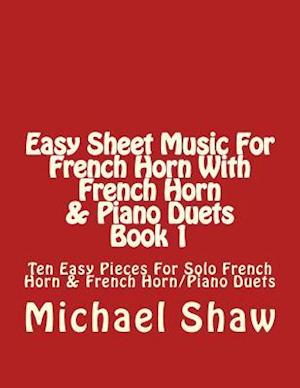 Easy Sheet Music For French Horn With French Horn & Piano Duets Book 1: Ten Easy Pieces For Solo French Horn & French Horn/Piano Duets