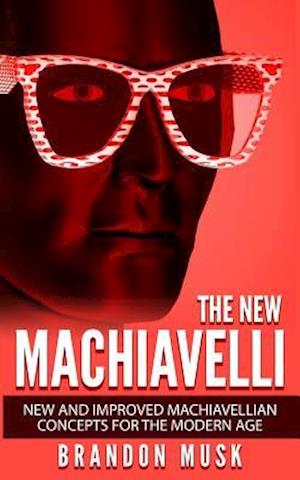 The New Machiavelli: New And Improved Machiavellian Concepts For The Modern Age