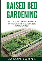 Raised Bed Gardening - A Guide To Growing Vegetables In Raised Beds: No Dig, No Bend, Highly Productive Vegetable Gardens 