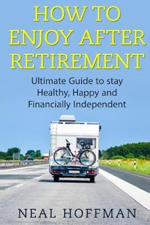 How to Enjoy After Retirement: Ultimate Guide to stay Healthy, Happy and Financially Independent