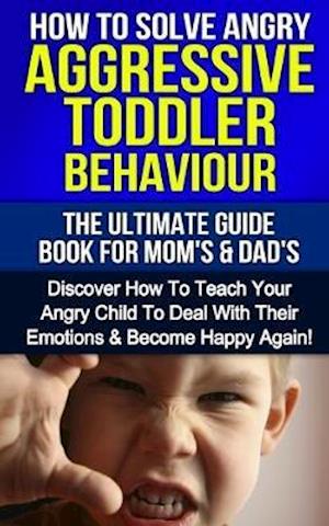 How To Solve Angry Aggressive Toddler Behaviour, The Ultimate Guide For Mom's & Dad's