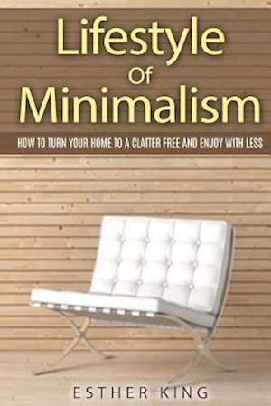 Lifestyle Of Minimalism: How To Turn Your Home To a Clutter Free and Enjoy With Less