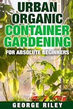 Urban Organic Container Gardening for Absolute Beginners