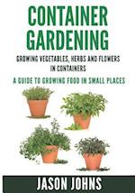 Container Gardening - Growing Vegetables, Herbs and Flowers in Containers: A Guide To Growing Food In Small Places 