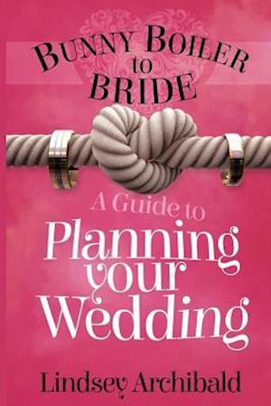 Bunny Boiler to Bride- A Guide to Planning Your Wedding