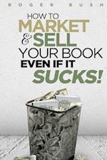 How to Market and Sell Your Book...Even If It Sucks!