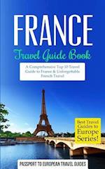 France: Travel Guide Book: A Comprehensive Top Ten Travel Guide to France & Unforgettable French Travel 