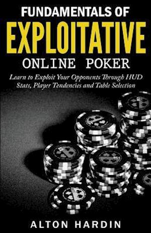 Fundamentals of Exploitative Online Poker: Learn to Exploit Your Opponents Through HUD Stats, Player Tendencies and Table Selection