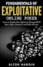 Fundamentals of Exploitative Online Poker: Learn to Exploit Your Opponents Through HUD Stats, Player Tendencies and Table Selection 