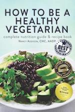 How to Be a Healthy Vegetarian: Complete Nutrition Guide & Recipe Book 