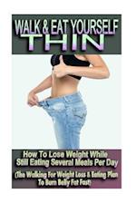 Walk & Eat Yourself Thin - How to Lose Weight While Still Eating Several Meals Per Day (the Walking for Weight Loss & Eating Plan to Burn Belly Fat Fa