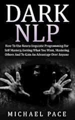 Dark NLP: How To Use Neuro-linguistic Programming For Self Mastery, Getting What You Want, Mastering Others And To Gain An Advantage Over Anyone 