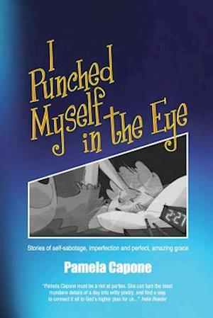 I Punched Myself in the Eye: Stories of self-sabotage, imperfection, and perfect, amazing grace