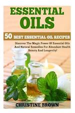 Essential Oils: 50 Best Essential Oil Recipes - Discover The Magic Power Of Essential Oils And Natural Remedies For Abundant Health, Beauty And Longev