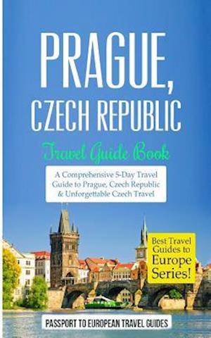 Prague: Prague, Czech Republic: Travel Guide Book-A Comprehensive 5-Day Travel Guide to Prague, Czech Republic & Unforgettable Czech Travel