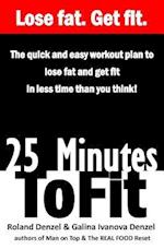 25 Minutes to Fit - The Quick & Easy Workout Plan for losing fat and getting fit in less time than you think!