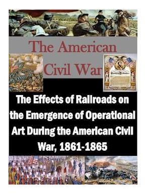 The Effects of Railroads on the Emergence of Operational Art During the American Civil War, 1861-1865
