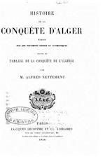 Histoire de la Conquète d'Alger Écrite Sur Des Documents Inédits Et Authentiques Suivie Du Tableau de la Conquète de l'Algérie