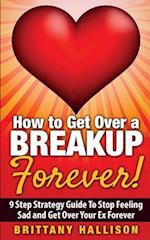 How to Get Over a Breakup Forever! a 9 Step Strategy Guide to Stop Feeling Sad and Get Over Your Ex