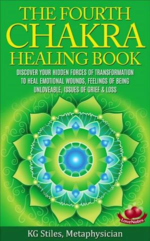 Fourth Chakra Healing Book - Discover Your Hidden Forces of Transformation To Heal Emotional Wounds, Feelings of Being Unloveable, Issues of Grief & Loss