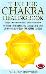 Third Chakra Healing Book - Discover Your Hidden Forces of Transformation For Trust & Commitment Issues, Taking Decisive Action & To Rid Yourself of Guilt, Fear, Worry & Self Doubt