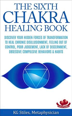 Sixth Chakra Healing Book - Discover Your Hidden Forces of Transformation To Heal Chronic Disillusionment, Feeling Out of Control, Poor Judgement, Lack of Discernment Obsessive Compulsive Behavior