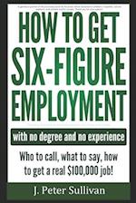 How To Get Six-Figure Employment with no degree and no experience!: Who to call, what to say, how to get a real $100,000 job! 