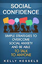 Social Confidence : Simple Strategies To Overcome Social Anxiety And Be Able To Talk To Anyone