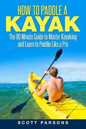 How to Paddle a Kayak: The 90 Minute Guide to Master Kayaking and Learn to Paddle Like a Pro