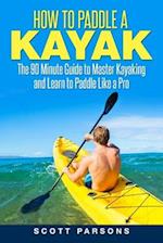 How to Paddle a Kayak: The 90 Minute Guide to Master Kayaking and Learn to Paddle Like a Pro 