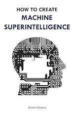 How to Create Machine Superintelligence: A Quick Journey through Classical/Quantum Computing, Artificial Intelligence, Machine Learning, and Neural Ne