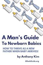 A Man's Guide to Newborn Babies: How To Thrive As A New Father When Baby Arrives! 