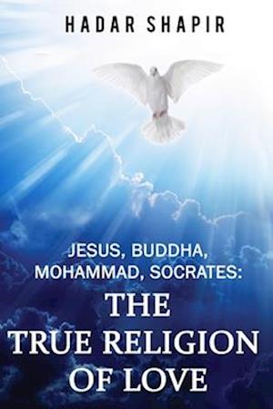 Jesus, Buddha, Mohammad, Socrates: The True Religion of Love 2nd Edition