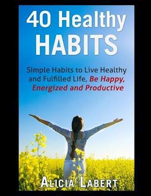 40 Healthy Habits: Simple Habits to Live Healthy and Fulfilled Life, Be Happy, Energized and Productive