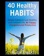 40 Healthy Habits: Simple Habits to Live Healthy and Fulfilled Life, Be Happy, Energized and Productive 